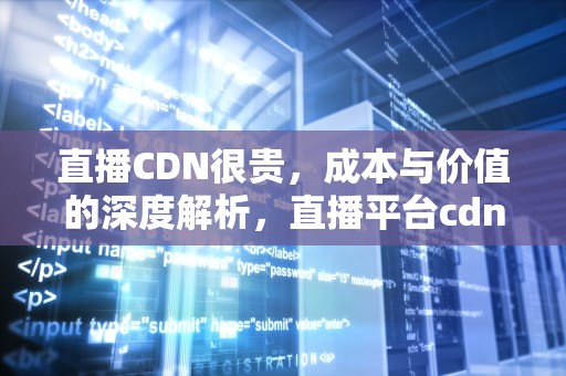 直播CDN很贵，成本与价值的深度解析，直播平台cdn费用