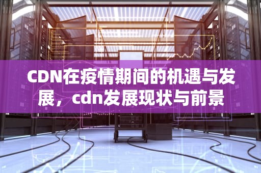 CDN在疫情期间的机遇与发展，cdn发展现状与前景