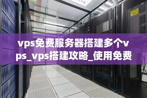 vps免费服务器搭建多个vps_vps搭建攻略_使用免费VPS服务器搭建多个虚拟专用服务器