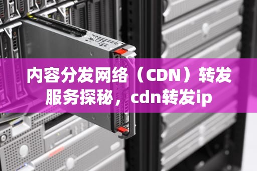 内容分发网络（CDN）转发服务探秘，cdn转发ip