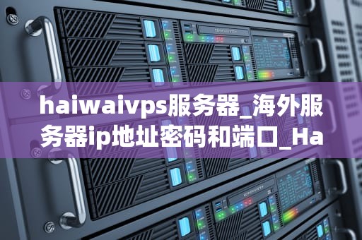 haiwaivps服务器_海外服务器ip地址密码和端口_HaiwaiVPS服务器——全球互联网的连接桥梁