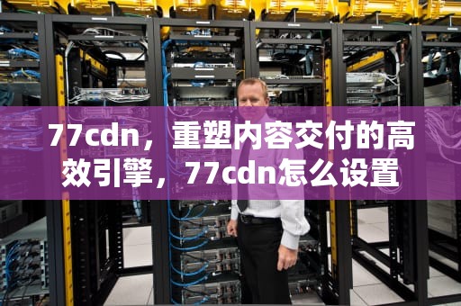 77cdn，重塑内容交付的高效引擎，77cdn怎么设置