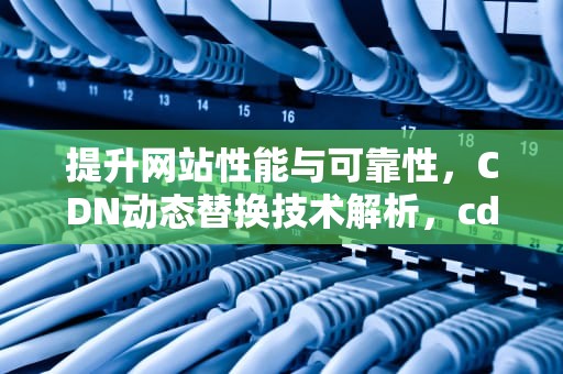 提升网站性能与可靠性，CDN动态替换技术解析，cdn切换工具