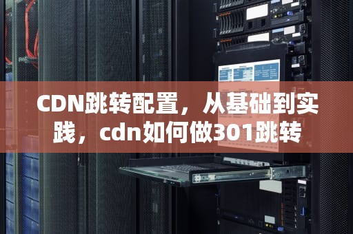 CDN跳转配置，从基础到实践，cdn如何做301跳转