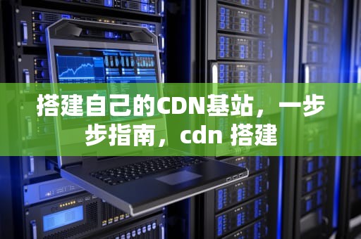 搭建自己的CDN基站，一步步指南，cdn 搭建