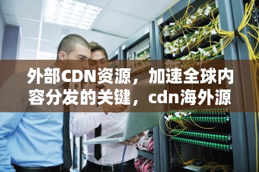 外部CDN资源，加速全球内容分发的关键，cdn海外源