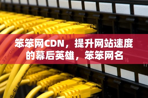 笨笨网CDN，提升网站速度的幕后英雄，笨笨网名