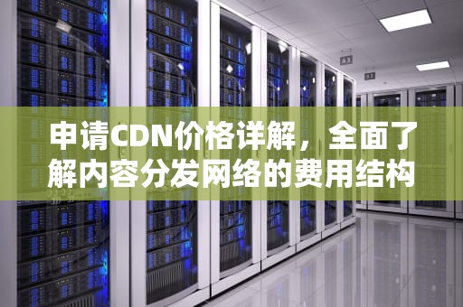 申请CDN价格详解，全面了解内容分发网络的费用结构，cdn收费标准