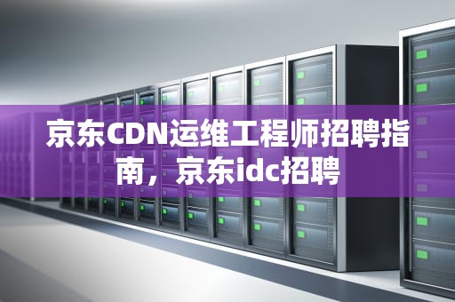 京东CDN运维工程师招聘指南，京东idc招聘