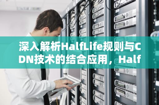 深入解析HalfLife规则与CDN技术的结合应用，HalfLife规则国内加速