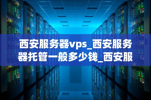 西安服务器vps_西安服务器托管一般多少钱_西安服务器VPS的全面解析