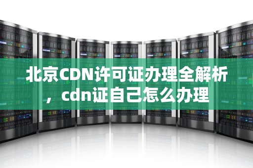 北京CDN许可证办理全解析，cdn证自己怎么办理