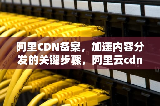 阿里CDN备案，加速内容分发的关键步骤，阿里云cdn备案