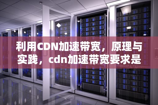 利用CDN加速带宽，原理与实践，cdn加速带宽要求是上行还是下行