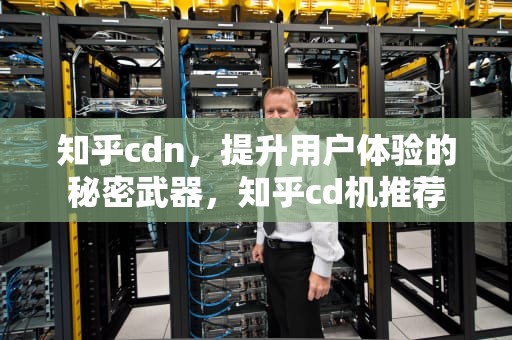 知乎cdn，提升用户体验的秘密武器，知乎cd机推荐