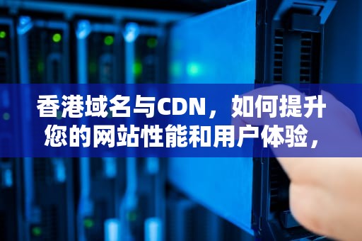 香港域名与CDN，如何提升您的网站性能和用户体验，香港域名服务器
