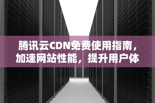 腾讯云CDN免费使用指南，加速网站性能，提升用户体验，腾讯cdn免费怎么收费