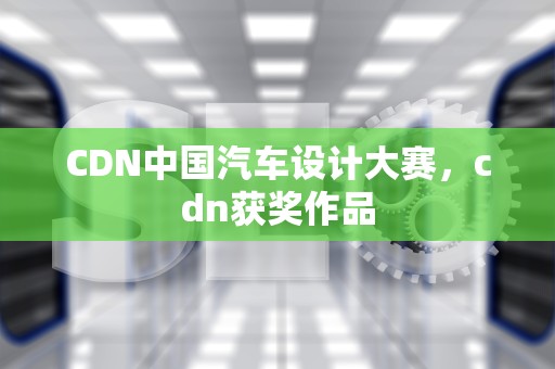 CDN中国汽车设计大赛，cdn获奖作品