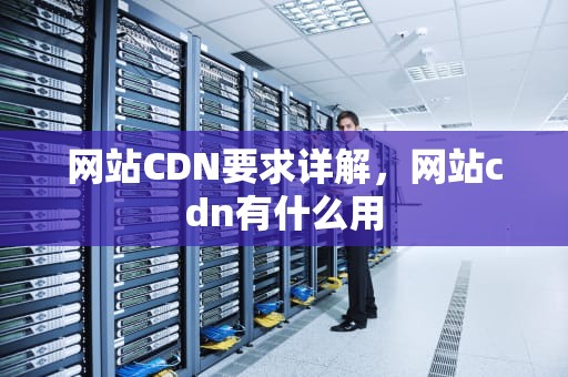 网站CDN要求详解，网站cdn有什么用