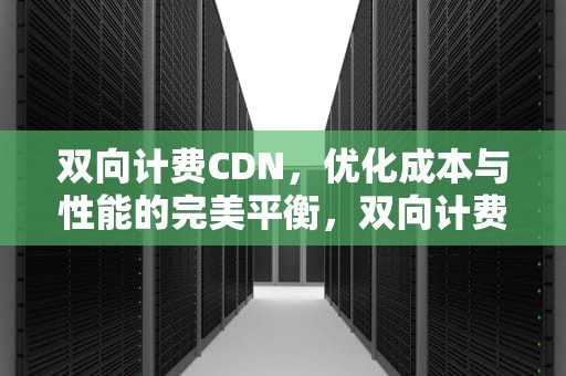 双向计费CDN，优化成本与性能的完美平衡，双向计费电能表