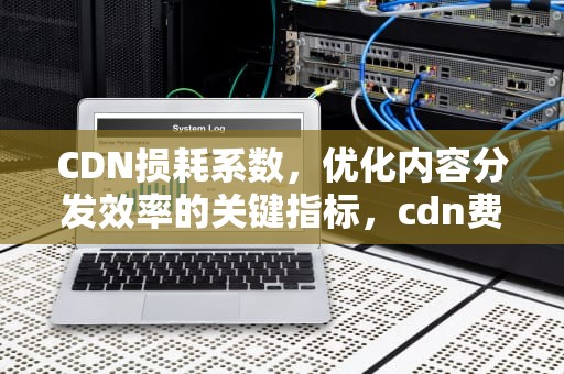 CDN损耗系数，优化内容分发效率的关键指标，cdn费用怎么计算