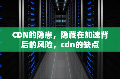 CDN的隐患，隐藏在加速背后的风险，cdn的缺点