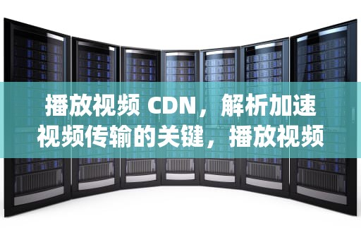 播放视频 CDN，解析加速视频传输的关键，播放视频 CPU gpu
