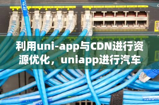 利用uni-app与CDN进行资源优化，uniapp进行汽车大屏设计