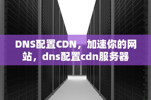 DNS配置CDN，加速你的网站，dns配置cdn服务器