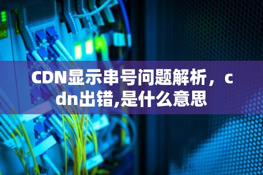 CDN显示串号问题解析，cdn出错,是什么意思