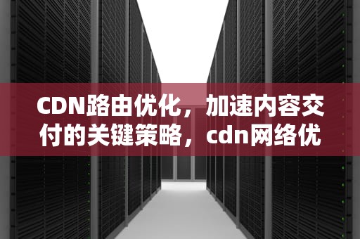 CDN路由优化，加速内容交付的关键策略，cdn网络优化