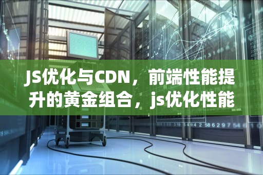 JS优化与CDN，前端性能提升的黄金组合，js优化性能的方法