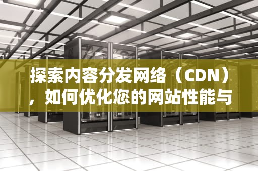 探索内容分发网络（CDN），如何优化您的网站性能与用户体验，涉密计算机不可接入