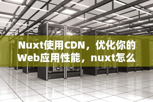 Nuxt使用CDN，优化你的Web应用性能，nuxt怎么用