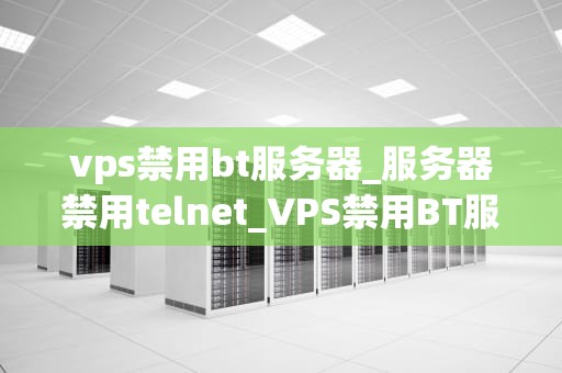 vps禁用bt服务器_服务器禁用telnet_VPS禁用BT服务器的全面指南