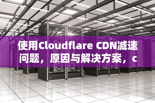使用Cloudflare CDN减速问题，原因与解决方案，cf加速cdn