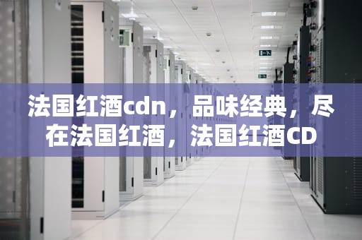 法国红酒cdn，品味经典，尽在法国红酒，法国红酒CDR是什么等级