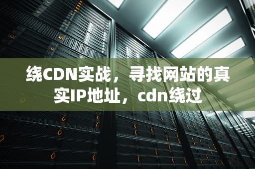 绕CDN实战，寻找网站的真实IP地址，cdn绕过