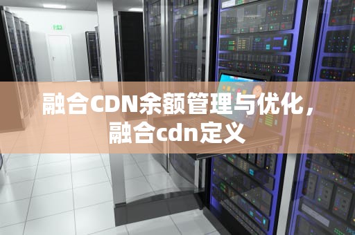 融合CDN余额管理与优化，融合cdn定义