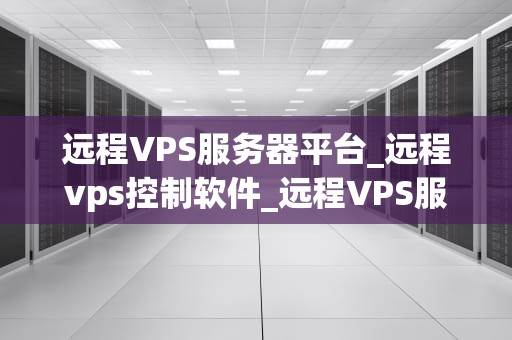 远程VPS服务器平台_远程vps控制软件_远程VPS服务器平台的优势与应用