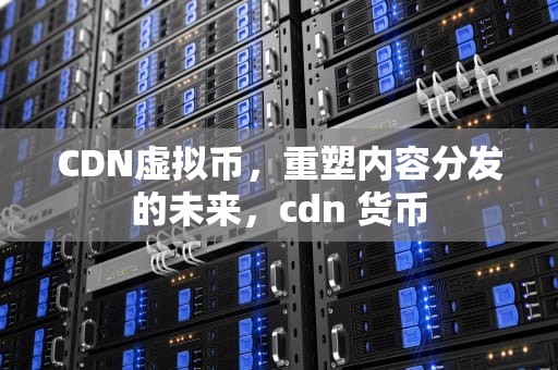CDN虚拟币，重塑内容分发的未来，cdn 货币