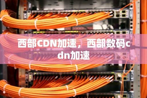 西部CDN加速，西部数码cdn加速