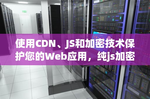 使用CDN、JS和加密技术保护您的Web应用，纯js加密