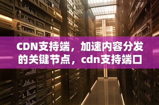 CDN支持端，加速内容分发的关键节点，cdn支持端口转发吗