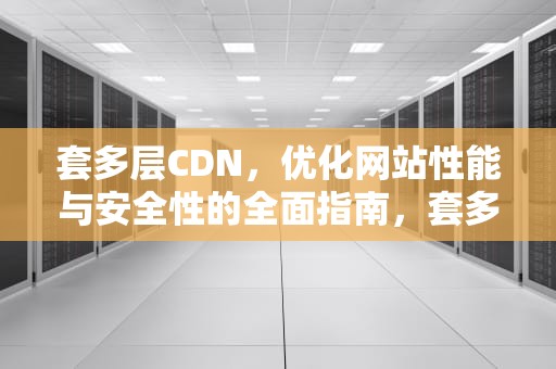 套多层CDN，优化网站性能与安全性的全面指南，套多层cdn有什么用