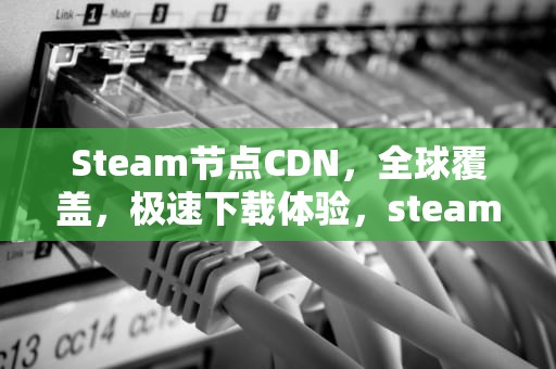 Steam节点CDN，全球覆盖，极速下载体验，steam节点选择在哪