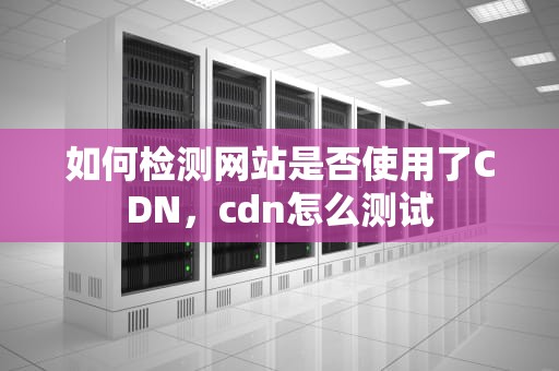 如何检测网站是否使用了CDN，cdn怎么测试