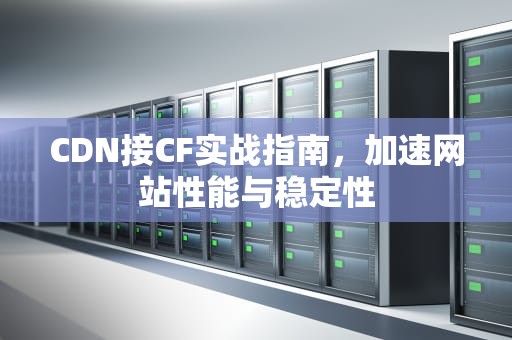 CDN接CF实战指南，加速网站性能与稳定性