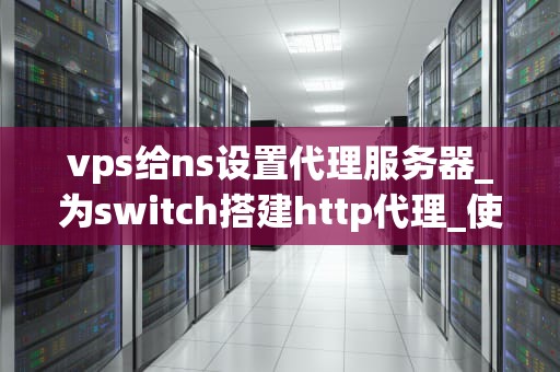 vps给ns设置代理服务器_为switch搭建http代理_使用VPS为NS设置代理服务器的详细指南