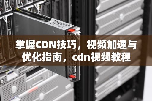 掌握CDN技巧，视频加速与优化指南，cdn视频教程